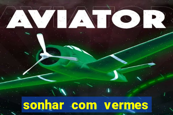 sonhar com vermes jogo do bicho